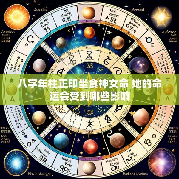 八字年柱正印坐食神女命 她的命运会受到哪些影响