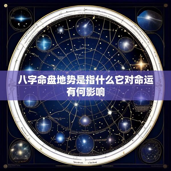八字命盘地势是指什么它对命运有何影响