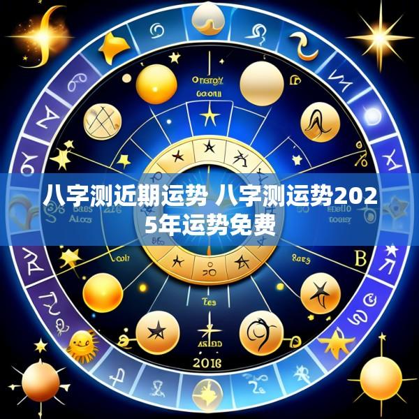 八字测近期运势 八字测运势2025年运势免费