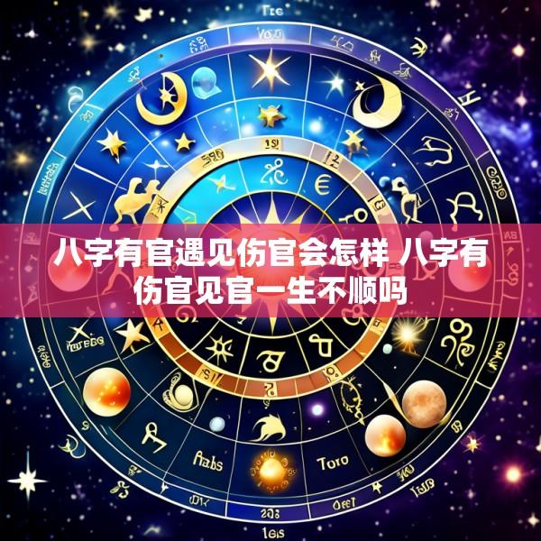 八字有官遇见伤官会怎样 八字有伤官见官一生不顺吗