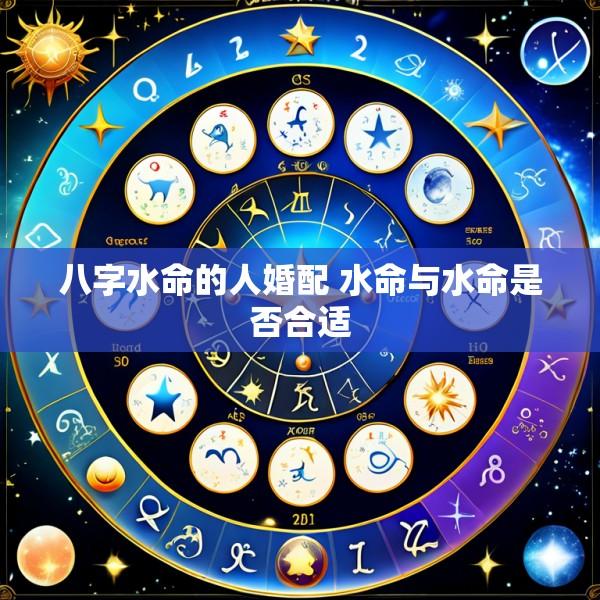 八字水命的人婚配 水命与水命是否合适