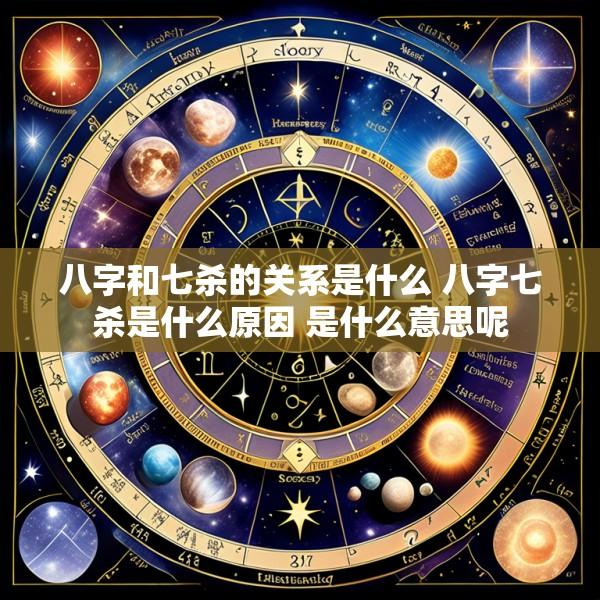 八字和七杀的关系是什么 八字七杀是什么原因 是什么意思呢
