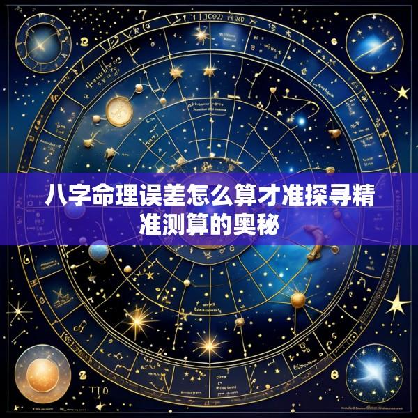 八字命理误差怎么算才准探寻精准测算的奥秘