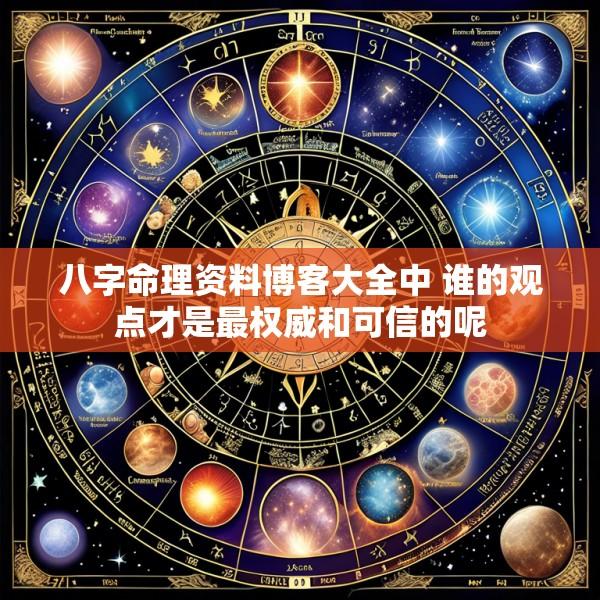 八字命理资料博客大全中 谁的观点才是最权威和可信的呢