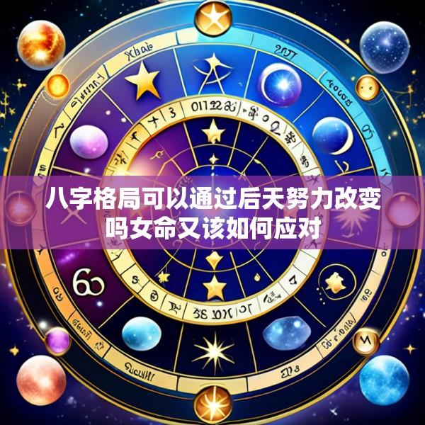 八字格局可以通过后天努力改变吗女命又该如何应对