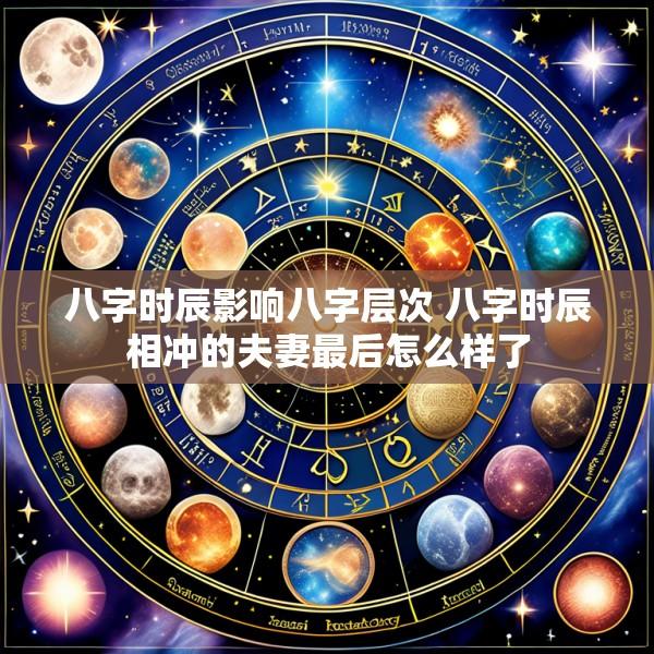 八字时辰影响八字层次 八字时辰相冲的夫妻最后怎么样了