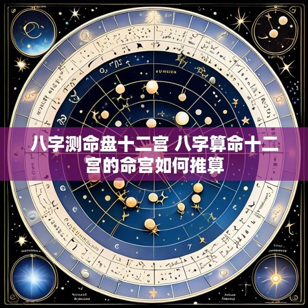 八字测命盘十二宫 八字算命十二宫的命宫如何推算