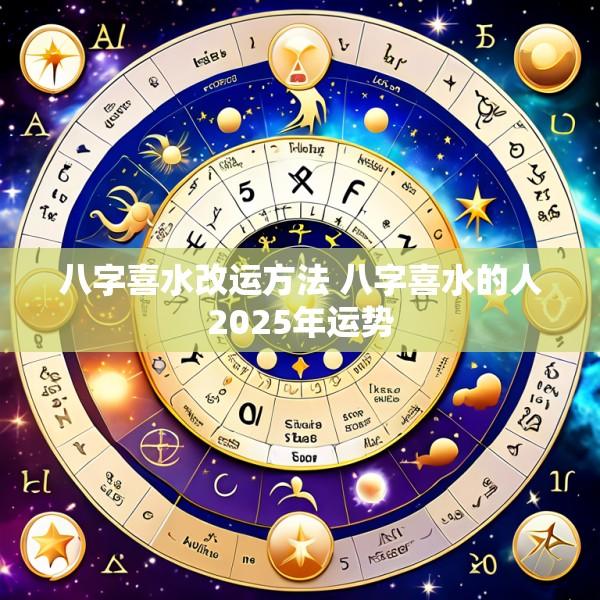 八字喜水改运方法 八字喜水的人2025年运势