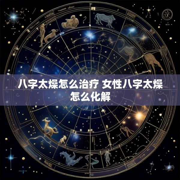 八字太燥怎么治疗 女性八字太燥怎么化解