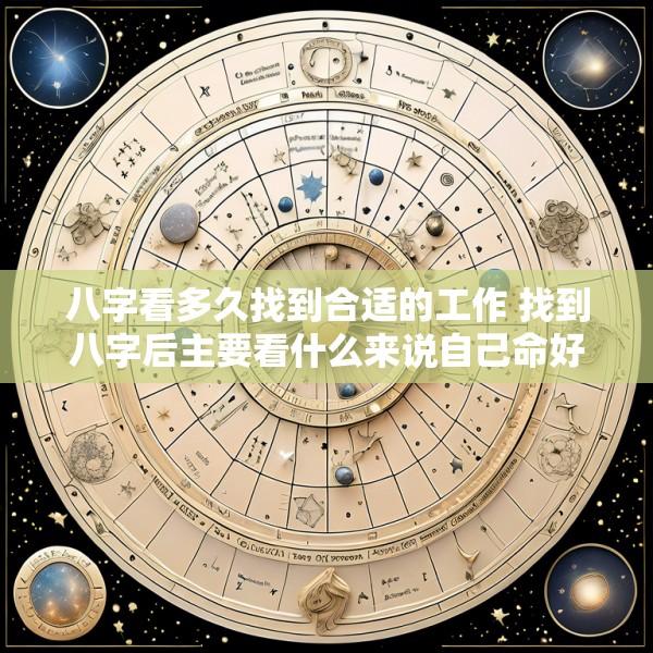 八字看多久找到合适的工作 找到八字后主要看什么来说自己命好坏