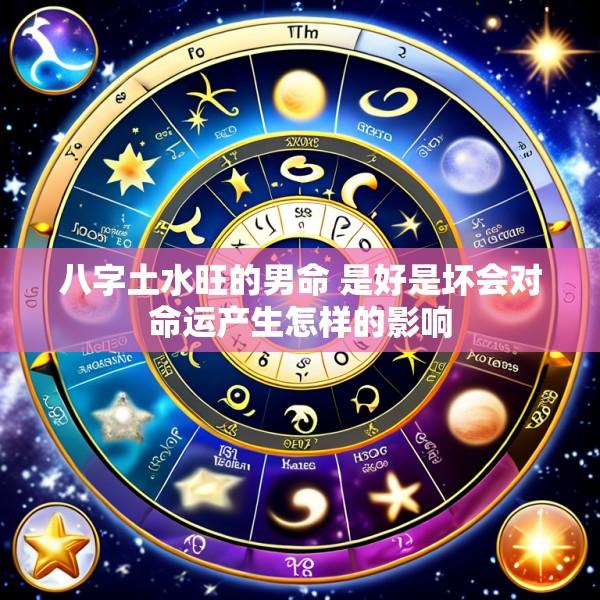 八字土水旺的男命 是好是坏会对命运产生怎样的影响