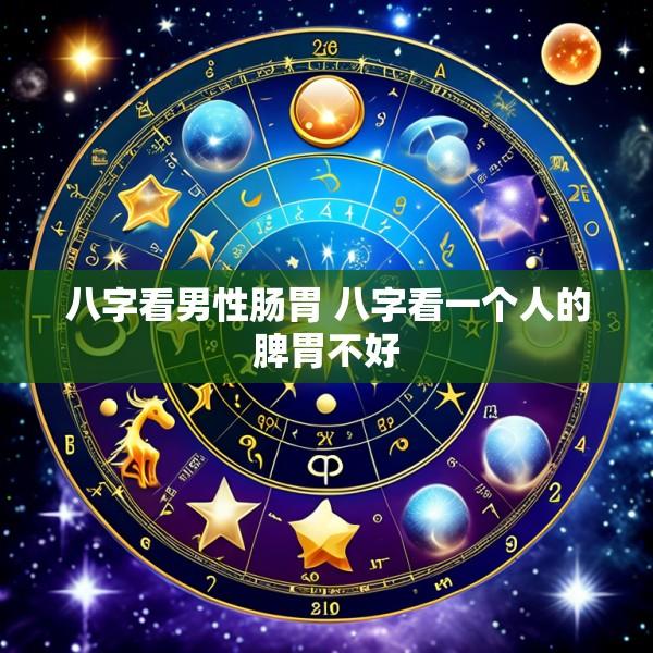 八字看男性肠胃 八字看一个人的脾胃不好