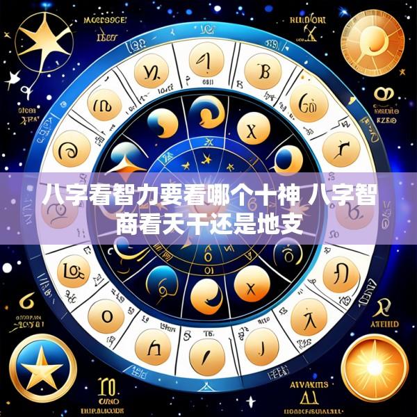 八字看智力要看哪个十神 八字智商看天干还是地支