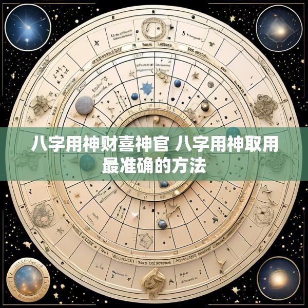 八字用神财喜神官 八字用神取用最准确的方法