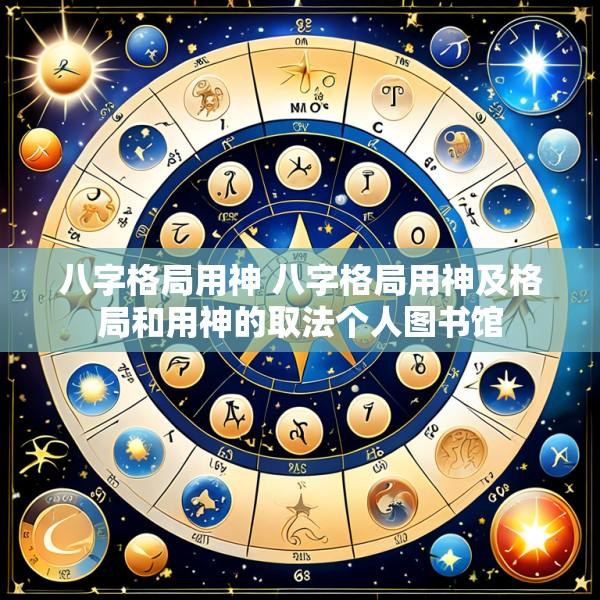 八字格局用神 八字格局用神及格局和用神的取法个人图书馆