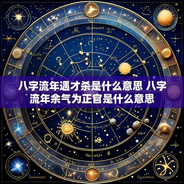 八字流年遇才杀是什么意思 八字流年余气为正官是什么意思