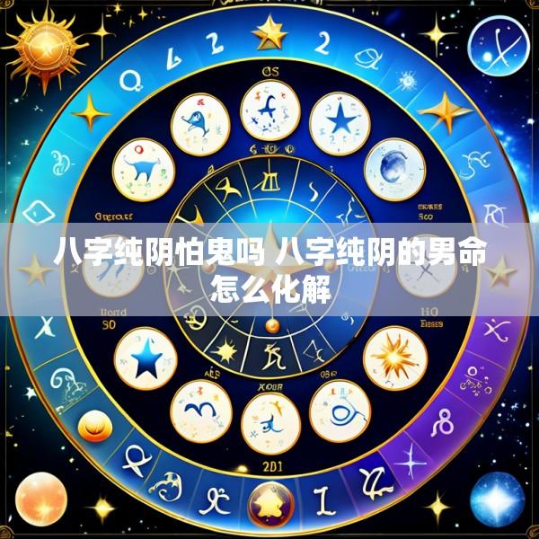 八字纯阴怕鬼吗 八字纯阴的男命怎么化解