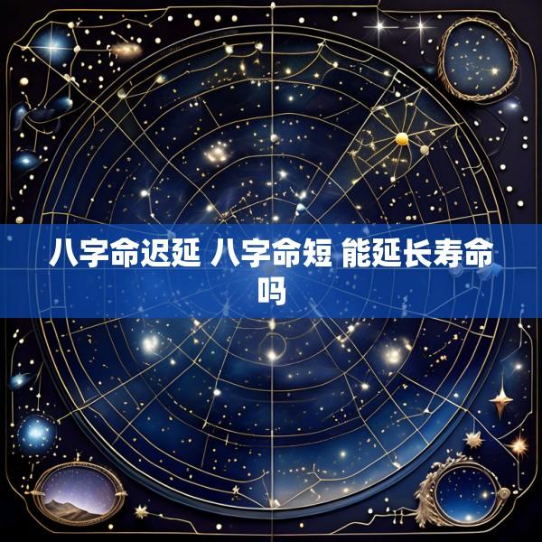 八字命迟延 八字命短 能延长寿命吗