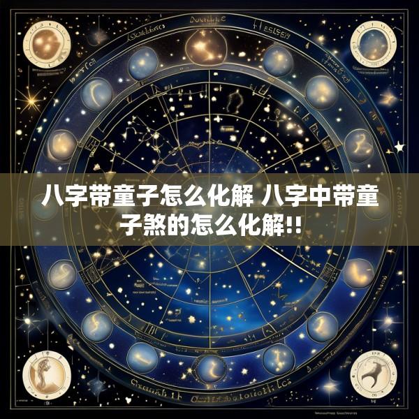 八字带童子怎么化解 八字中带童子煞的怎么化解!!