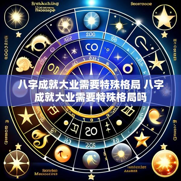 八字成就大业需要特殊格局 八字成就大业需要特殊格局吗