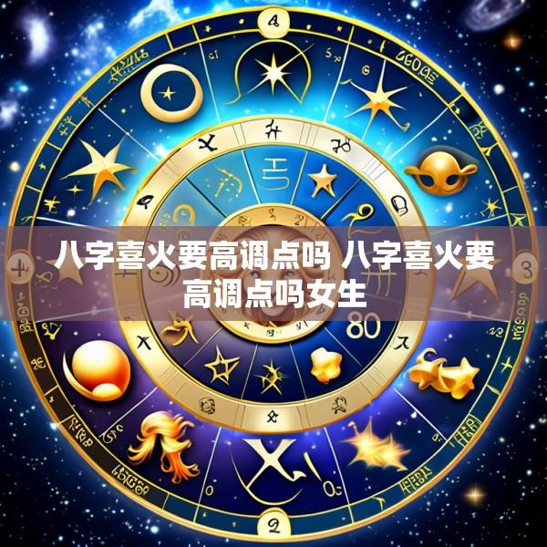八字喜火要高调点吗 八字喜火要高调点吗女生