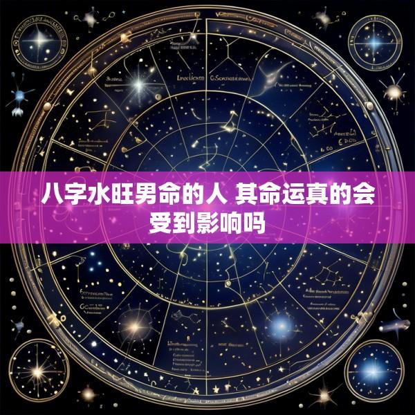 八字水旺男命的人 其命运真的会受到影响吗