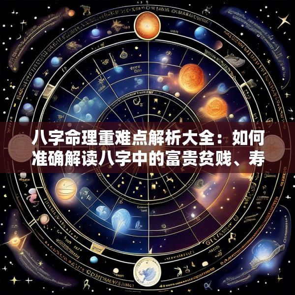 八字命理重难点解析大全：如何准确解读八字中的富贵贫贱、寿夭吉凶