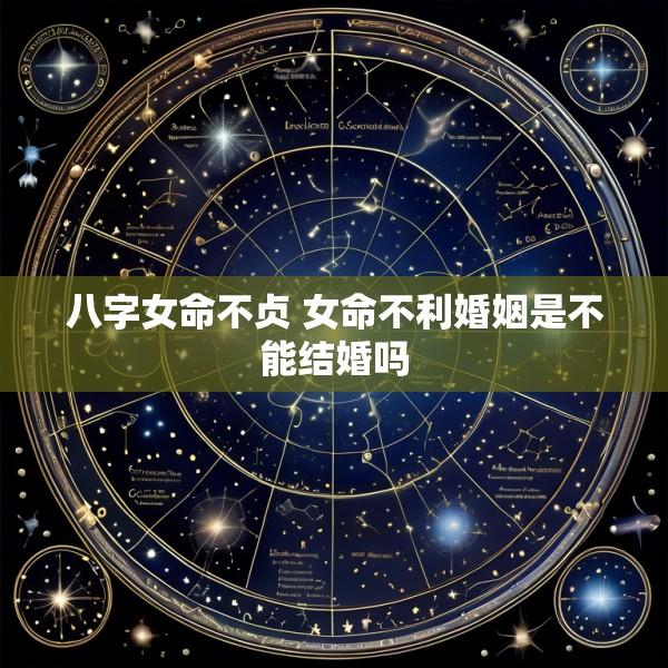 八字女命不贞 女命不利婚姻是不能结婚吗