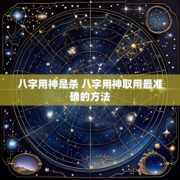 八字用神是杀 八字用神取用最准确的方法