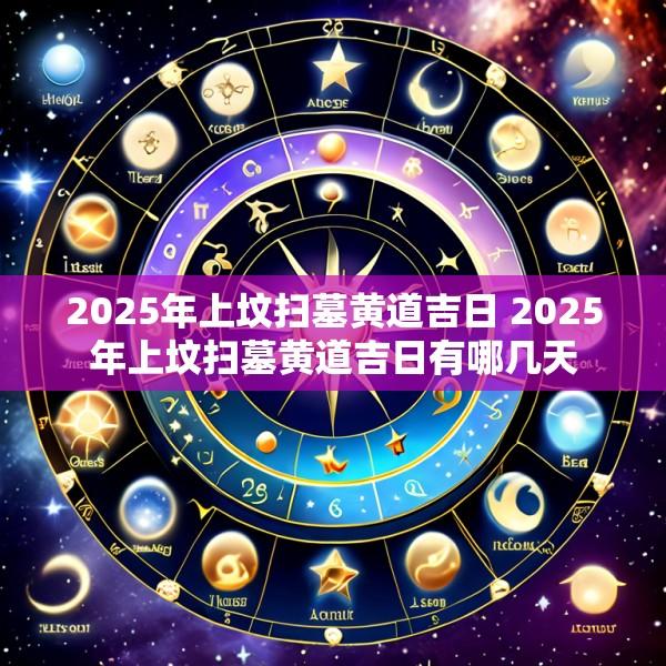 2025年上坟扫墓黄道吉日 2025年上坟扫墓黄道吉日有哪几天