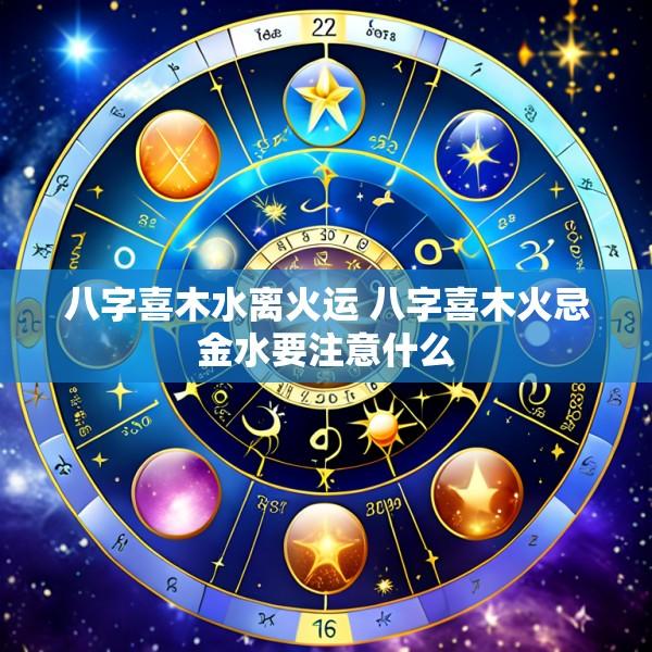 八字喜木水离火运 八字喜木火忌金水要注意什么