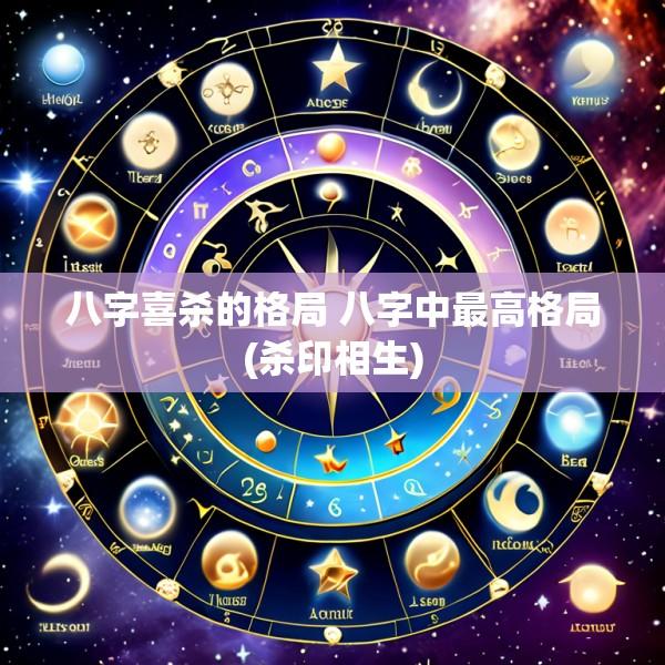 八字喜杀的格局 八字中最高格局(杀印相生)