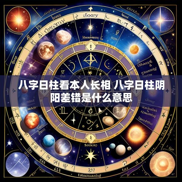 八字日柱看本人长相 八字日柱阴阳差错是什么意思