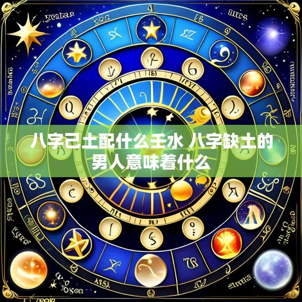 八字己土配什么壬水 八字缺土的男人意味着什么