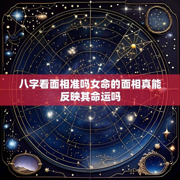 八字看面相准吗女命的面相真能反映其命运吗