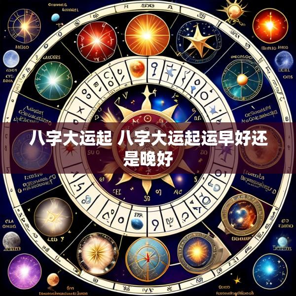 八字大运起 八字大运起运早好还是晚好