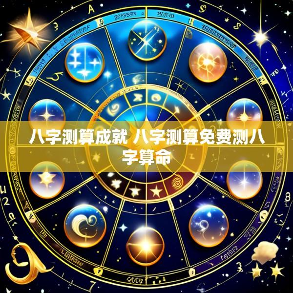 八字测算成就 八字测算免费测八字算命