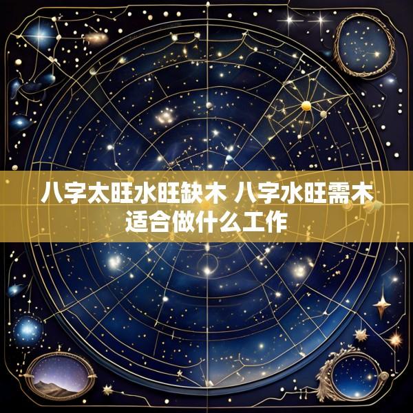 八字太旺水旺缺木 八字水旺需木适合做什么工作