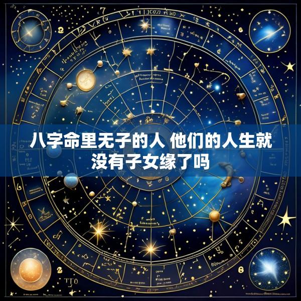 八字命里无子的人 他们的人生就没有子女缘了吗