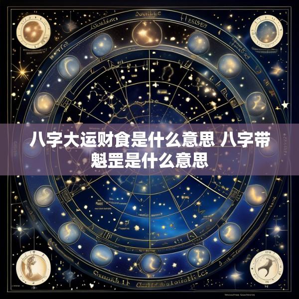 八字大运财食是什么意思 八字带魁罡是什么意思