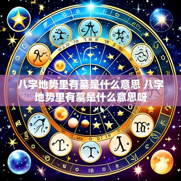 八字地势里有墓是什么意思 八字地势里有墓是什么意思呀