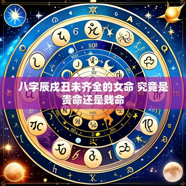 八字辰戌丑未齐全的女命 究竟是贵命还是贱命