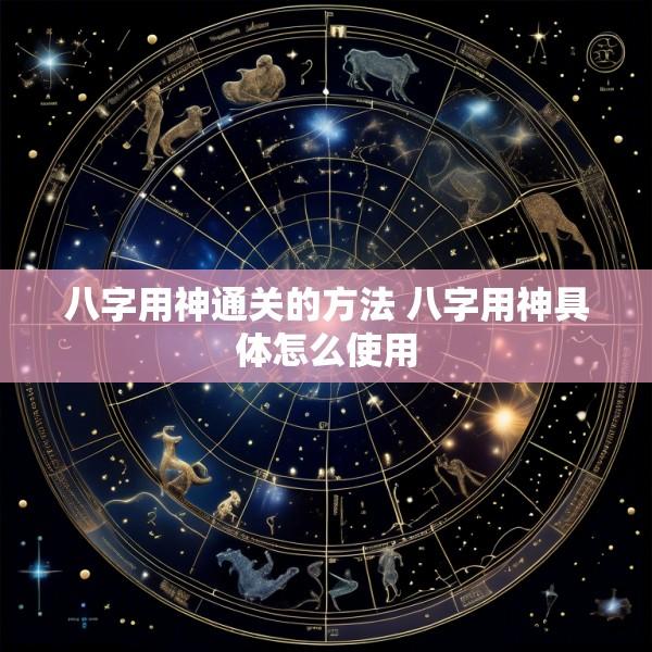 八字用神通关的方法 八字用神具体怎么使用