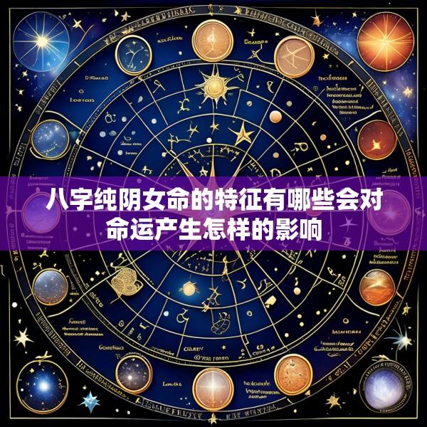 八字纯阴女命的特征有哪些会对命运产生怎样的影响