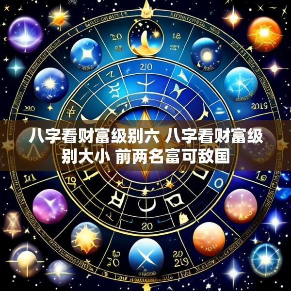 八字看财富级别六 八字看财富级别大小 前两名富可敌国