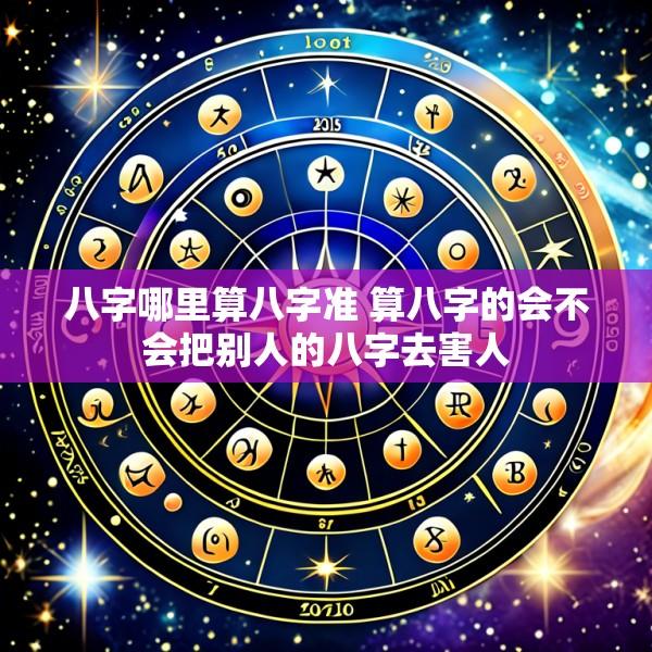八字哪里算八字准 算八字的会不会把别人的八字去害人