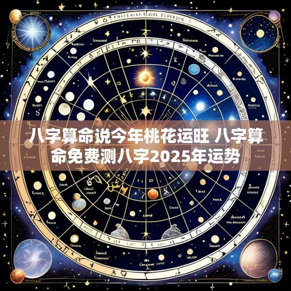 八字算命说今年桃花运旺 八字算命免费测八字2025年运势