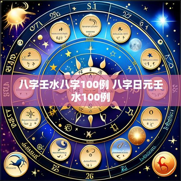 八字壬水八字100例 八字日元壬水100例