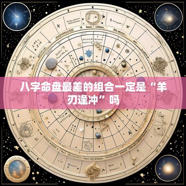 八字命盘最差的组合一定是“羊刃逢冲”吗