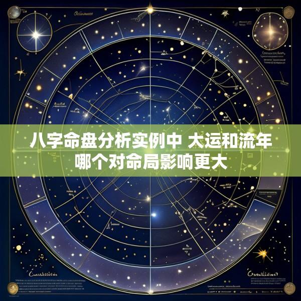 八字命盘分析实例中 大运和流年哪个对命局影响更大